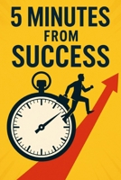 5 Minutes from Success: Unlock Your Discipline, Identity, and Power—Five Minutes at a Time B0F6V5F2CQ Book Cover