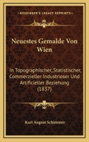 Neuestes Gemalde Von Wien: In Topographischer, Statistischer, Commerzieller Industrioser Und Artificieller Beziehung (1837) 1273131622 Book Cover