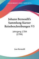 Johann Bernoulli's Sammlung Kurzer Reisebeschreibungen V5: Jahrgang 1784 (1784) 1104873419 Book Cover