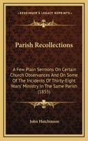 Parish Recollections: A Few Plain Sermons On Certain Church Observances And On Some Of The Incidents Of Thirty-Eight Years' Ministry In The Same Parish 1437095550 Book Cover