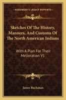 Sketches Of The History, Manners, And Customs Of The North American Indians: With A Plan For Their Melioration V1 1428662685 Book Cover