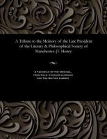 A Tribute to the Memory of the Late President of the Literary & Philosophical Society of Manchester. [t. Henry 1535815574 Book Cover