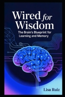 Wired for Wisdom: The Brain's Blueprint for Learning and Memory B0F7LR5F8Q Book Cover