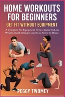 HOME WORKOUTS FOR BEGINNERS: GET FIT WITHOUT EQUIPMENT: A Complete No-Equipment Fitness Guide To Lose Weight, Build Strength, And Stay Active At Home B0FQV2SMYD Book Cover