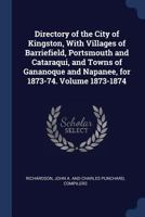 Directory of the City of Kingston, with Villages of Barriefield, Portsmouth and Cataraqui, and Towns of Gananoque and Napanee, for 1873-74. Volume 1873-1874 1013547608 Book Cover