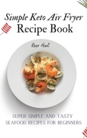 Simple Keto Air Fryer Recipe Book: Super Simple and Tasty Seafood Recipes for Beginners 180269272X Book Cover