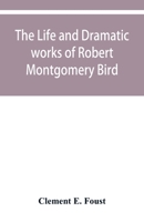 The life and dramatic works of Robert Montgomery Bird 9353950252 Book Cover