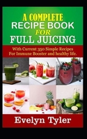 A complete Recipe Book for Full Juicing: With Current 350 Simple Recipes For Immune Booster and healthy life B08MHRRKMG Book Cover