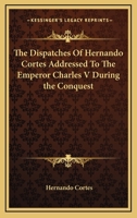 The Dispatches Of Hernando Cortes Addressed To The Emperor Charles V During the Conquest 1162790857 Book Cover