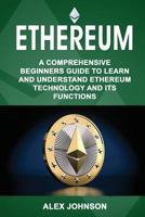 Ethereum: A Comprehensive Beginner's Guide to Learn and Understand Ethereum Technology and Its Functions 1979441138 Book Cover