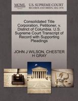 Consolidated Title Corporation, Petitioner, v. District of Columbia. U.S. Supreme Court Transcript of Record with Supporting Pleadings 1270455427 Book Cover