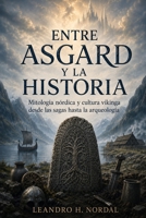 ENTRE ASGARD Y LA HISTORIA. Mitología nórdica y cultura vikinga desde las sagas hasta la arqueología: Creencias y vida cotidiana durante la expansión escandinava. (Spanish Edition) B0HKGFJ38D Book Cover