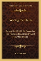 POLICING THE PLAINS, BEING THE REAL LIFE RECORD OF THE FAMOUS ROYAL NORTH-WEST MOUNTED POLICE 1508711704 Book Cover