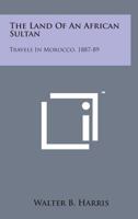 The Land Of An African Sultan: Travels In Morocco, 1887-89 1163288934 Book Cover