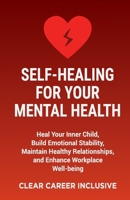 Self-Healing for Your Mental Health: Heal Your Inner Child, Build Emotional Stability, Maintain Healthy Relationships, and Enhance Workplace Well-being (Tackle Trauma and Psychological safety) B0FP4ZJW8B Book Cover