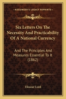 Six Letters on the Necessity and Practicability of a National Currency: And the Principle and Measures Essential to It (Classic Reprint) 1164825380 Book Cover