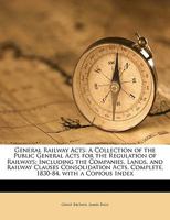 General Railway Acts: A Collection of the Public General Acts for the Regulation of Railways; Including the Companies, Lands, and Railway Clauses Consolidation Acts, Complete, 1830-84, with a Copious  1149820381 Book Cover