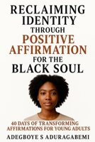 Reclaiming Identity Through Positive Affirmation For The Black Soul: 40 Days Of Transforming Affirmations For Young Adults B0F9LJVTC1 Book Cover