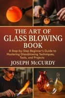 THE ART OF GLASS BLOWING BOOK: A Step-by-Step Beginner’s Guide to Mastering Glassblowing Techniques, Tools, and Projects B0FSZYNJZ7 Book Cover