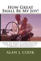 How Great Shall Be My Joy: How To Have a Continuing, Stress-free Adventure as a Member Missionary 1491233397 Book Cover
