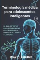 Terminología médica para adolescentes inteligentes: La guía definitiva para un adolescente para aprender el lenguaje de la salud y la ciencia B0G3P188XM Book Cover