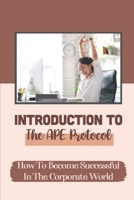 Introduction To The APE Protocol: How To Become Successful In The Corporate World: Moving Ahead In Life B09BF7W517 Book Cover