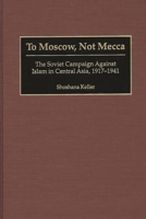 To Moscow, Not Mecca: The Soviet Campaign Against Islam in Central Asia, 1917-1941 0275972380 Book Cover