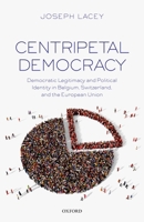 Centripetal Democracy: Democratic Legitimacy and Political Identity in Belgium, Switzerland, and the European Union 0198796889 Book Cover