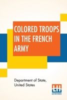 Colored Troops In The French Army: A Report From The Department Of State Relating To The Colored Troops In The French Army And The Number Of French Colonial Troops In The Occupied Territory 9355751508 Book Cover