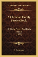 A Christian Family Service Book: Or Daily Prayer And Daily Praise 1437449247 Book Cover