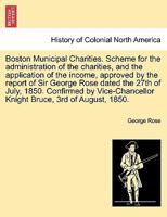 Boston Municipal Charities. Scheme for the administration of the charities, and the application of the income, approved by the report of Sir George ... Knight Bruce, 3rd of August, 1850. 1241331804 Book Cover