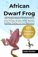 AFRICAN DWARF FROG: The Complete Methods To African Dwarf Frogs Training, Housing, Health, Breeding, Handling, Feeding, Cost And Maintenance B0F1L3M7XL Book Cover