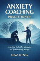 Anxiety Coaching Practitioner: Coaching Toolkit for Managing and Transforming Anxiety B0G1YCQJC8 Book Cover