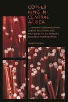 Copper King in Central Africa: Corporate Organization, Labor Relations, and Profitability of Zambia's Rhokana Corporation 1538146428 Book Cover