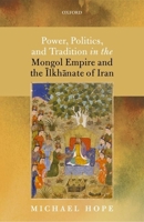 Power, Politics, and Tradition in the Mongol Empire and the Ilkhanate of Iran 0198768591 Book Cover