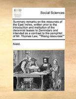 Summary remarks on the resources of the East Indies, written prior to the introduction and institution of the decennial leases to Zemindars and ... Mr Thomas Law, entitled ""Rising resources,"" 1171467990 Book Cover