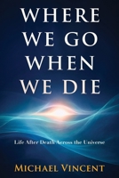 Where We Go When We Die: Life After Death Across the Universe B0GSZ5CL66 Book Cover