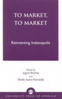 To Market, To Market: Reinventing Indianapolis 0761819827 Book Cover