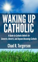 Waking Up Catholic: A Guide to Catholic Beliefs for Converts, Reverts, and Anyone Becoming Catholic 0989531902 Book Cover