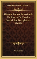 Histoire Entiere Et Veritable Du Procez De Charles Stuard, Roi D'Angleterre 1165481499 Book Cover