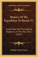 History Of The Expedition To Russia V1: Undertaken By The Emperor Napoleon, In The Year 1812 1165546396 Book Cover