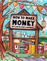 How to Make Money - A Handbook for Teens, Kids & Young Adults: What Do You Want to Be When You Grow Up? What Do You Want to Be Now? Dishwashers, Doctors, Dog Walkers and Designers - The World Needs Th 1522823328 Book Cover
