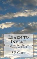 Learn to Invent: First Steps for Beginners Young and Old 1497575761 Book Cover