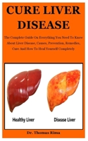 Cure Liver Disease: The Complete Guide On Everything You Need To Know About Liver Disease, Causes, Prevention, Remedies, Cure And How To Heal Yourself Completely B08F6QCSCJ Book Cover