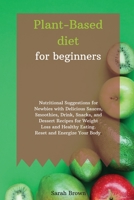 Plant-Based Diet for Beginners: Nutritional Suggestions for Newbies with Delicious Sauces, smoothies, drink, snacks, and dessert Recipes for Weight Loss and Healthy Eating. Reset and Energize Your Bod 180212246X Book Cover