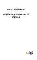 Historia Del Alzamiento De Los Moriscos: Su Espulsion [Sic] De Espa�a Y Sus Consecuencias En Todas Las Provincias Del Reino 3752485833 Book Cover
