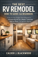 The Best RV Remodel How-to Guide for Beginners: A Step-by-Step, Budget-Smart Blueprint to Transform Any RV into a Modern, Comfortable Home on Wheels—No Experience Required B0GMXLYVBX Book Cover