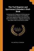 The Turf Register and Sportsman & Breeder's Stud-Book: Containing the Pedigrees & Performances of All the Horses, Mares, and Geldings That Have ... Such As Have Been Kept in the Stud As Stallio 1016407491 Book Cover