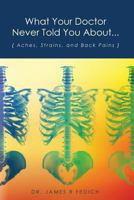 What Your Doctor Never Told You About...: Aches, Strains, and Back Pains 1453829989 Book Cover