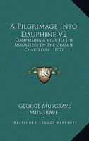 A Pilgrimage Into Dauphine V2: Comprising A Visit To The Monastery Of The Grande Chartreuse 1168107261 Book Cover